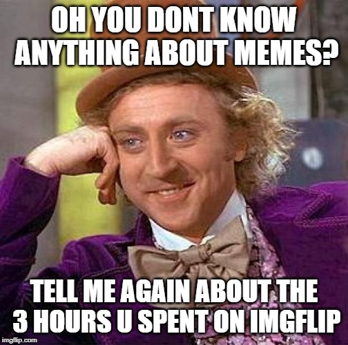 Creepy Condescending Wonka Meme | OH YOU DONT KNOW ANYTHING ABOUT MEMES? TELL ME AGAIN ABOUT THE 3 HOURS U SPENT ON IMGFLIP | image tagged in memes,creepy condescending wonka | made w/ Imgflip meme maker