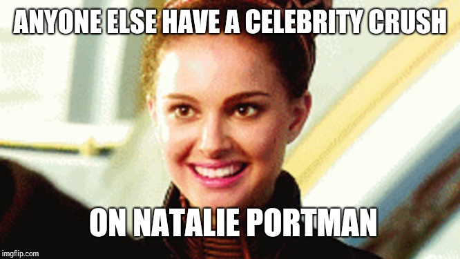 Happy Padme | ANYONE ELSE HAVE A CELEBRITY CRUSH; ON NATALIE PORTMAN | image tagged in happy padme | made w/ Imgflip meme maker