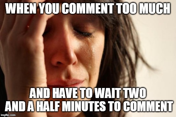 Happens all too often :/ | WHEN YOU COMMENT TOO MUCH; AND HAVE TO WAIT TWO AND A HALF MINUTES TO COMMENT | image tagged in memes,first world problems | made w/ Imgflip meme maker