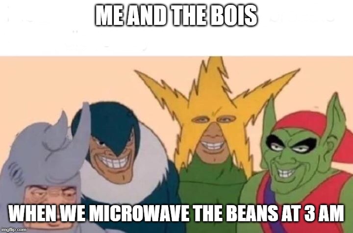 Me And The Boys Meme | ME AND THE BOIS; WHEN WE MICROWAVE THE BEANS AT 3 AM | image tagged in me and the boys | made w/ Imgflip meme maker