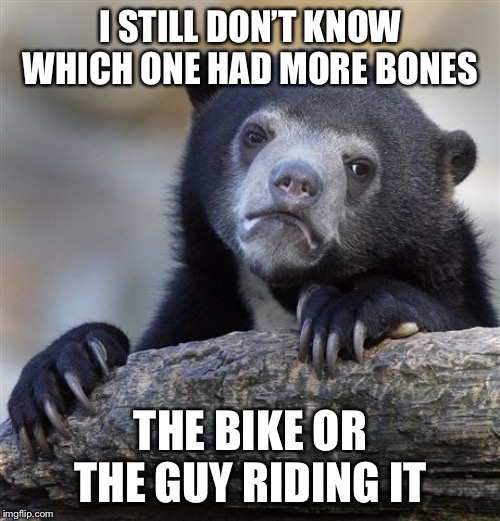 Confession Bear Meme | I STILL DON’T KNOW WHICH ONE HAD MORE BONES THE BIKE OR THE GUY RIDING IT | image tagged in memes,confession bear | made w/ Imgflip meme maker