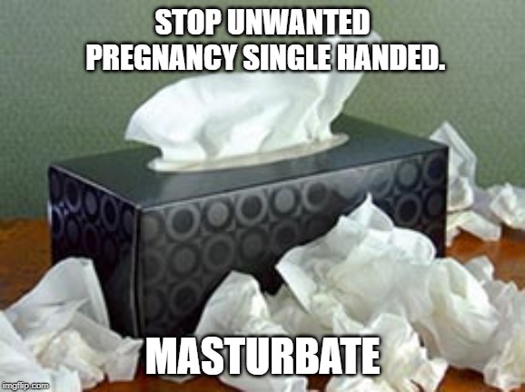 Tissue Box | STOP UNWANTED PREGNANCY SINGLE HANDED. MASTURBATE | image tagged in tissue box | made w/ Imgflip meme maker