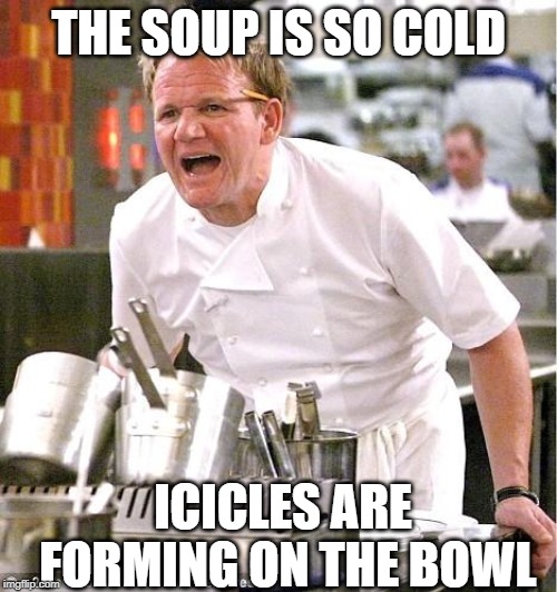 That's some Cold Soup | THE SOUP IS SO COLD; ICICLES ARE FORMING ON THE BOWL | image tagged in memes,chef gordon ramsay | made w/ Imgflip meme maker