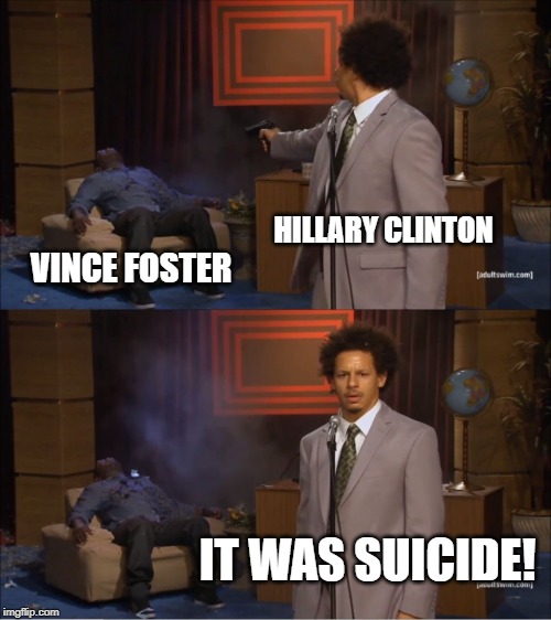 Yep, sure...... | HILLARY CLINTON; VINCE FOSTER; IT WAS SUICIDE! | image tagged in memes,who killed hannibal | made w/ Imgflip meme maker