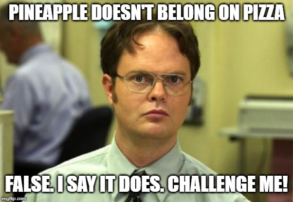 YES IT DOES!!! | PINEAPPLE DOESN'T BELONG ON PIZZA; FALSE. I SAY IT DOES. CHALLENGE ME! | image tagged in memes,dwight schrute | made w/ Imgflip meme maker