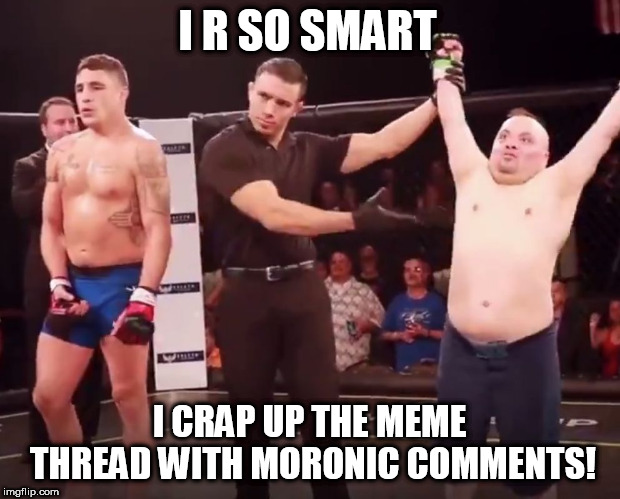 I R SO SMART; I CRAP UP THE MEME THREAD WITH MORONIC COMMENTS! | made w/ Imgflip meme maker