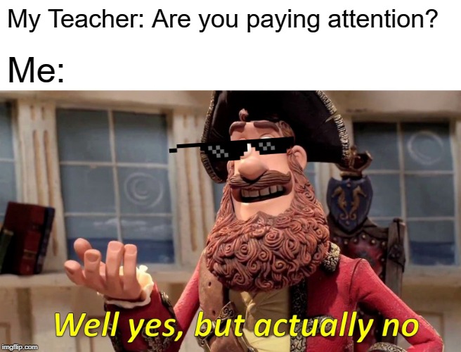 Well Yes, But Actually No | My Teacher: Are you paying attention? Me: | image tagged in memes,well yes but actually no | made w/ Imgflip meme maker