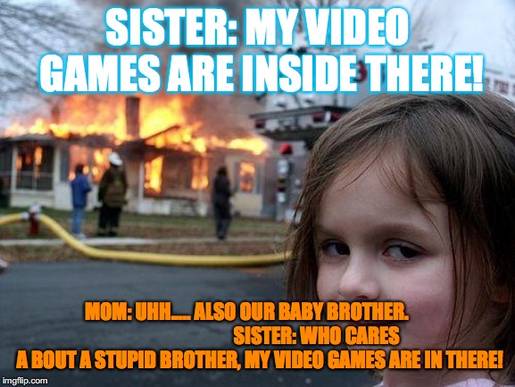 Disaster Girl | SISTER: MY VIDEO GAMES ARE INSIDE THERE! MOM: UHH..... ALSO OUR BABY BROTHER.                                     SISTER: WHO CARES A BOUT A STUPID BROTHER, MY VIDEO GAMES ARE IN THERE! | image tagged in memes,disaster girl | made w/ Imgflip meme maker