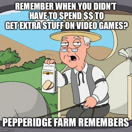 Pepperidge Farm Remembers | REMEMBER WHEN YOU DIDN’T HAVE TO SPEND $$ TO GET EXTRA STUFF ON VIDEO GAMES? PEPPERIDGE FARM REMEMBERS | image tagged in memes,pepperidge farm remembers | made w/ Imgflip meme maker