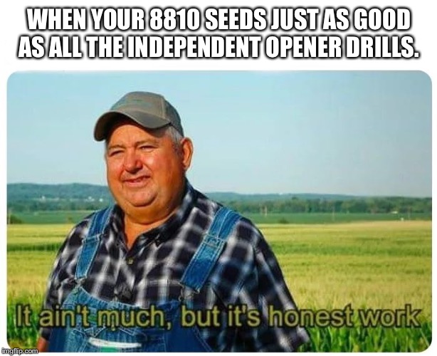 Honest work | WHEN YOUR 8810 SEEDS JUST AS GOOD AS ALL THE INDEPENDENT OPENER DRILLS. | image tagged in honest work | made w/ Imgflip meme maker