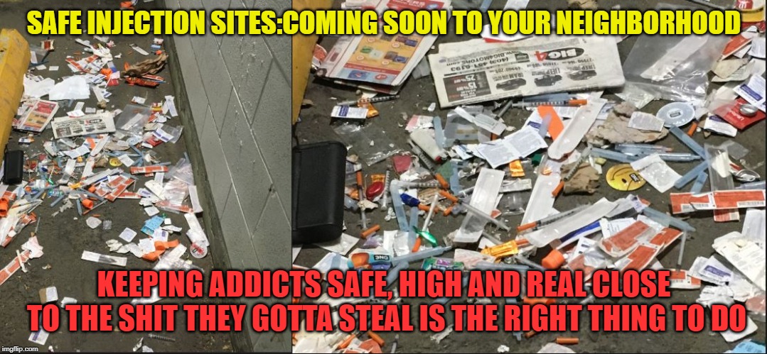 Great idea! You first. | SAFE INJECTION SITES:COMING SOON TO YOUR NEIGHBORHOOD; KEEPING ADDICTS SAFE, HIGH AND REAL CLOSE TO THE SHIT THEY GOTTA STEAL IS THE RIGHT THING TO DO | image tagged in drug addiction,addict,stupid liberals,human stupidity,meanwhile in canada,weakness disgusts me | made w/ Imgflip meme maker