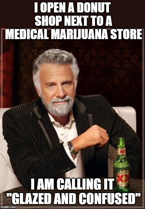 The Most Interesting Man In The World Meme | I OPEN A DONUT SHOP NEXT TO A MEDICAL MARIJUANA STORE; I AM CALLING IT "GLAZED AND CONFUSED" | image tagged in memes,the most interesting man in the world | made w/ Imgflip meme maker