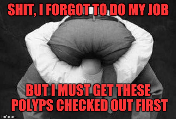 Head Up Butt | SHIT, I FORGOT TO DO MY JOB; BUT I MUST GET THESE POLYPS CHECKED OUT FIRST | image tagged in head up butt | made w/ Imgflip meme maker