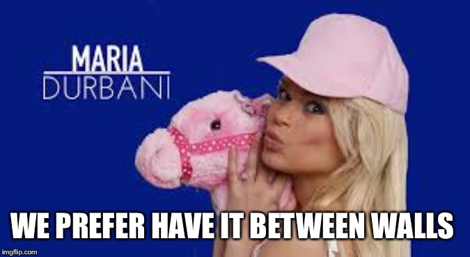 Maria Durbani | WE PREFER HAVE IT BETWEEN WALLS | image tagged in maria durbani | made w/ Imgflip meme maker
