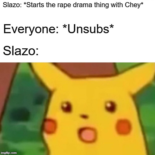 Surprised Pikachu Meme | Slazo: *Starts the rape drama thing with Chey*; Everyone: *Unsubs*; Slazo: | image tagged in memes,surprised pikachu | made w/ Imgflip meme maker