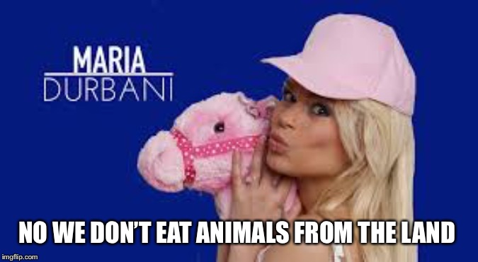 Maria Durbani | NO WE DON’T EAT ANIMALS FROM THE LAND | image tagged in maria durbani | made w/ Imgflip meme maker