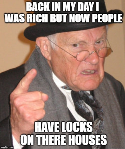 Back In My Day Meme |  BACK IN MY DAY I WAS RICH BUT NOW PEOPLE; HAVE LOCKS ON THERE HOUSES | image tagged in memes,back in my day | made w/ Imgflip meme maker