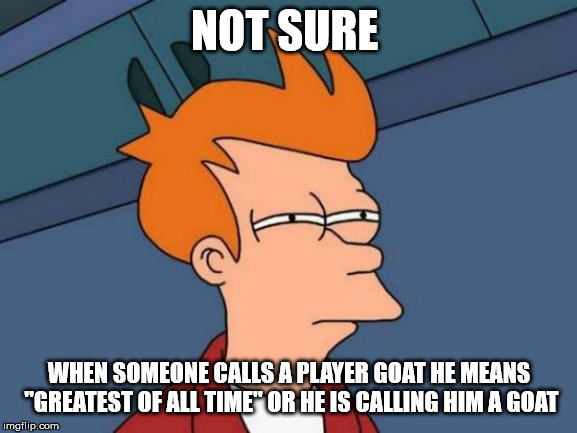 Futurama Fry Meme | NOT SURE; WHEN SOMEONE CALLS A PLAYER GOAT HE MEANS "GREATEST OF ALL TIME" OR HE IS CALLING HIM A GOAT | image tagged in memes,futurama fry | made w/ Imgflip meme maker