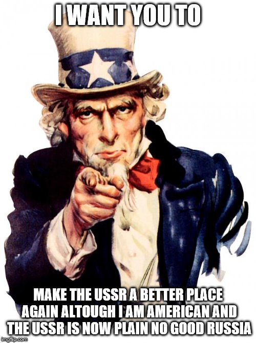 Uncle Sam | I WANT YOU TO; MAKE THE USSR A BETTER PLACE AGAIN ALTOUGH I AM AMERICAN AND THE USSR IS NOW PLAIN NO GOOD RUSSIA | image tagged in memes,uncle sam | made w/ Imgflip meme maker