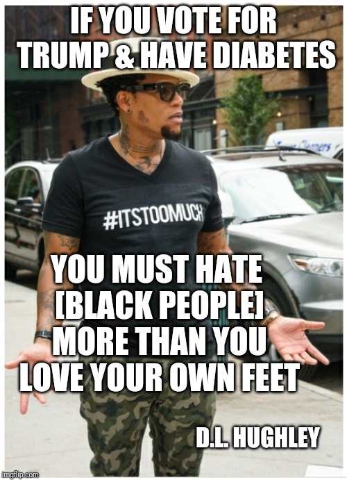 IF YOU VOTE FOR TRUMP & HAVE DIABETES; YOU MUST HATE [BLACK PEOPLE] MORE THAN YOU LOVE YOUR OWN FEET; D.L. HUGHLEY | image tagged in donald trump,health care | made w/ Imgflip meme maker
