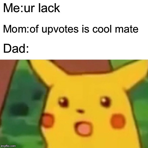 Surprised Pikachu Meme | Me:ur lack Mom:of upvotes is cool mate Dad: | image tagged in memes,surprised pikachu | made w/ Imgflip meme maker