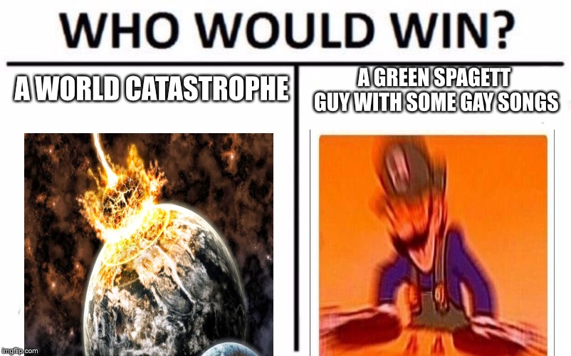 Who Would Win? | A WORLD CATASTROPHE; A GREEN SPAGETT GUY WITH SOME GAY SONGS | image tagged in memes,who would win | made w/ Imgflip meme maker