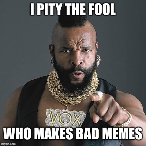 Mr T Pity The Fool | I PITY THE FOOL; WHO MAKES BAD MEMES | image tagged in memes,mr t pity the fool | made w/ Imgflip meme maker