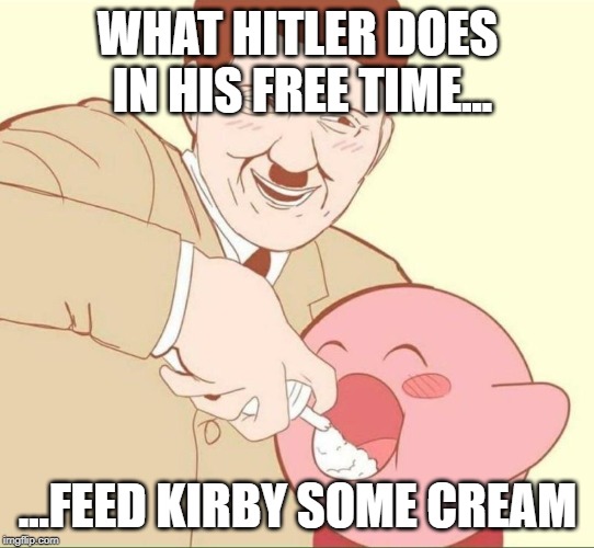 Hitler Kirby | WHAT HITLER DOES IN HIS FREE TIME... ...FEED KIRBY SOME CREAM | image tagged in hitler kirby | made w/ Imgflip meme maker