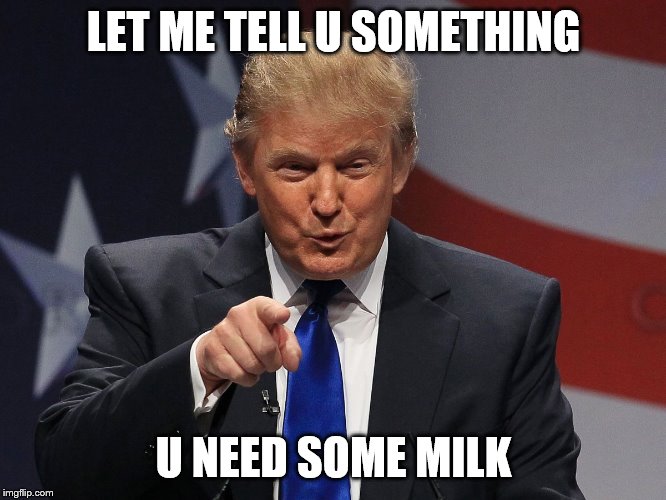 U need some milk | LET ME TELL U SOMETHING; U NEED SOME MILK | image tagged in donald trump | made w/ Imgflip meme maker
