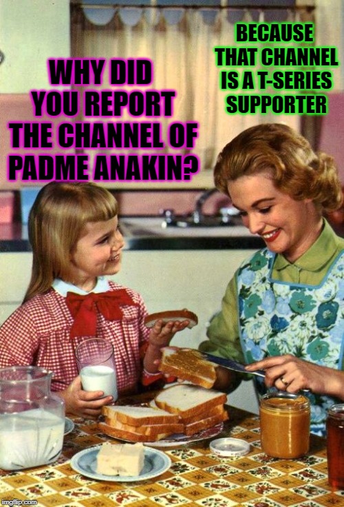 Vintage Mom and Daughter | BECAUSE THAT CHANNEL IS A T-SERIES SUPPORTER; WHY DID YOU REPORT THE CHANNEL OF PADME ANAKIN? | image tagged in vintage mom and daughter,t-series,anakin,padme,t series,youtube | made w/ Imgflip meme maker