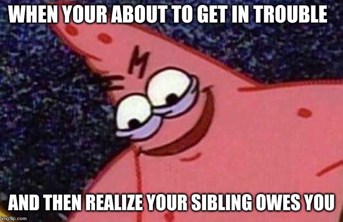 Evil Patrick  | WHEN YOUR ABOUT TO GET IN TROUBLE; AND THEN REALIZE YOUR SIBLING OWES YOU | image tagged in evil patrick | made w/ Imgflip meme maker