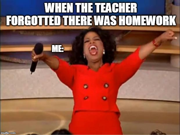 Oprah You Get A | WHEN THE TEACHER FORGOTTED THERE WAS HOMEWORK; ME: | image tagged in memes,oprah you get a | made w/ Imgflip meme maker