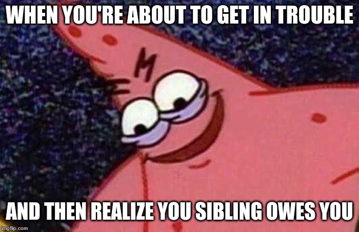 Evil Patrick  | WHEN YOU'RE ABOUT TO GET IN TROUBLE; AND THEN REALIZE YOU SIBLING OWES YOU | image tagged in evil patrick | made w/ Imgflip meme maker