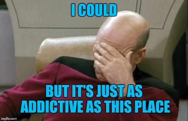 Captain Picard Facepalm Meme | I COULD BUT IT'S JUST AS ADDICTIVE AS THIS PLACE | image tagged in memes,captain picard facepalm | made w/ Imgflip meme maker