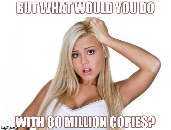 Dumb Blonde | BUT WHAT WOULD YOU DO WITH 80 MILLION COPIES? | image tagged in dumb blonde | made w/ Imgflip meme maker