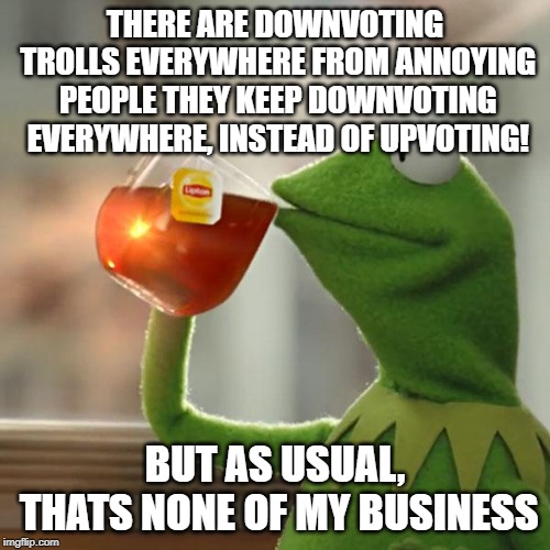 But That's None Of My Business Meme | THERE ARE DOWNVOTING TROLLS EVERYWHERE FROM ANNOYING PEOPLE THEY KEEP DOWNVOTING EVERYWHERE, INSTEAD OF UPVOTING! BUT AS USUAL, THATS NONE OF MY BUSINESS | image tagged in memes,but thats none of my business,kermit the frog,funny,lipton,downvote | made w/ Imgflip meme maker