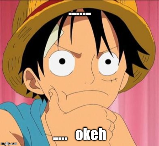 Luffy focused | ........ .....   okeh | image tagged in luffy focused | made w/ Imgflip meme maker