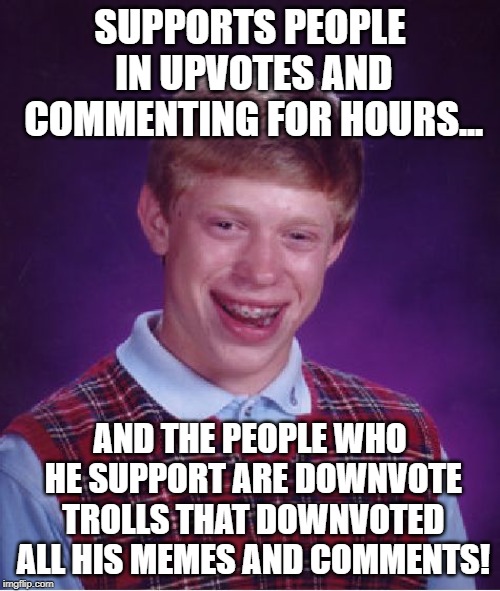 Bad Luck Brian Meme | SUPPORTS PEOPLE IN UPVOTES AND COMMENTING FOR HOURS... AND THE PEOPLE WHO HE SUPPORT ARE DOWNVOTE TROLLS THAT DOWNVOTED ALL HIS MEMES AND COMMENTS! | image tagged in memes,bad luck brian,funny,support,downvote,trolls | made w/ Imgflip meme maker