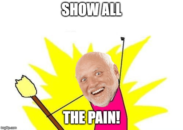Show all the Pain! | SHOW ALL; THE PAIN! | image tagged in memes,x all the y,hide the pain harold,pain,show | made w/ Imgflip meme maker
