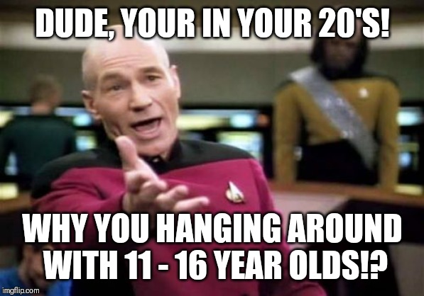 We all know some adult that does | DUDE, YOUR IN YOUR 20'S! WHY YOU HANGING AROUND WITH 11 - 16 YEAR OLDS!? | image tagged in memes,picard wtf | made w/ Imgflip meme maker
