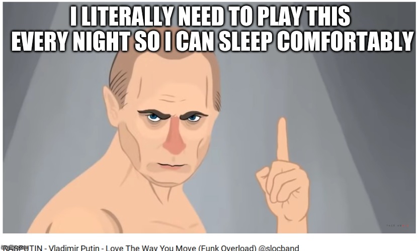 Putin the best(Also not sure where this goes so I'm putting it here) | I LITERALLY NEED TO PLAY THIS EVERY NIGHT SO I CAN SLEEP COMFORTABLY | image tagged in vladimir putin,rasputin | made w/ Imgflip meme maker