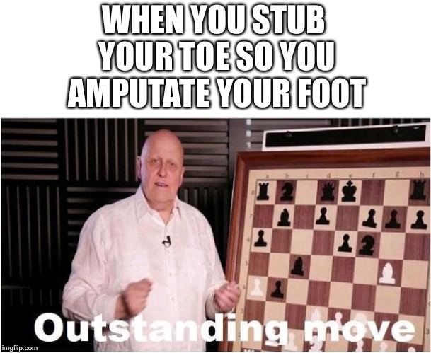 Outstanding Move | WHEN YOU STUB YOUR TOE SO YOU AMPUTATE YOUR FOOT | image tagged in outstanding move | made w/ Imgflip meme maker