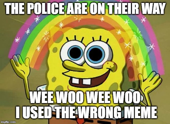 Imagination Spongebob Meme | THE POLICE ARE ON THEIR WAY WEE WOO WEE WOO I USED THE WRONG MEME | image tagged in memes,imagination spongebob | made w/ Imgflip meme maker