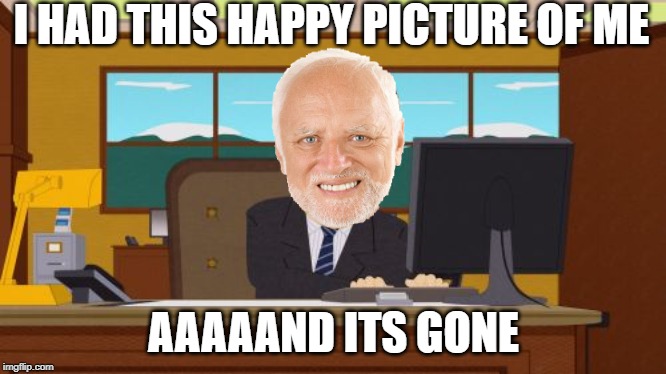 It's a lie harold was never happy he's always in pain... | I HAD THIS HAPPY PICTURE OF ME; AAAAAND ITS GONE | image tagged in memes,aaaaand its gone,hide the pain harold,funny,happy,picture | made w/ Imgflip meme maker