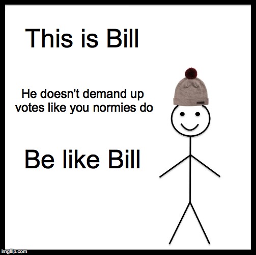 Be Like Bill Meme | This is Bill; He doesn't demand up votes like you normies do; Be like Bill | image tagged in memes,be like bill | made w/ Imgflip meme maker