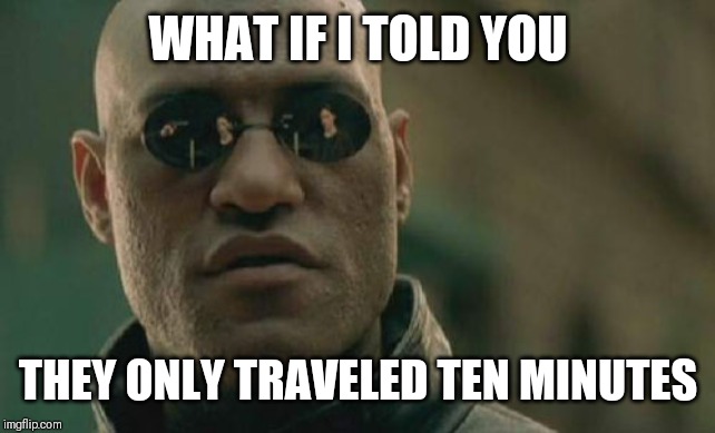 Matrix Morpheus Meme | WHAT IF I TOLD YOU THEY ONLY TRAVELED TEN MINUTES | image tagged in memes,matrix morpheus | made w/ Imgflip meme maker