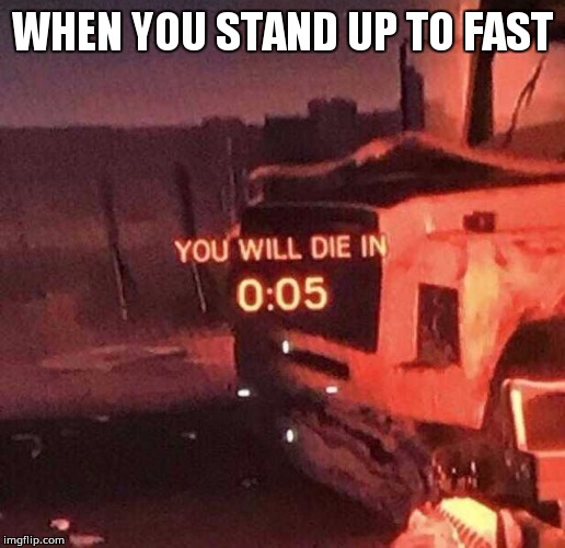 You will die in 0:05 | WHEN YOU STAND UP TO FAST | image tagged in you will die in 005 | made w/ Imgflip meme maker