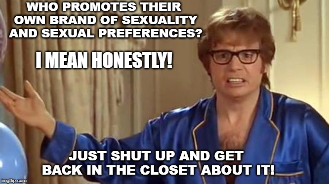Austin Powers Honestly | WHO PROMOTES THEIR OWN BRAND OF SEXUALITY AND SEXUAL PREFERENCES? I MEAN HONESTLY! JUST SHUT UP AND GET BACK IN THE CLOSET ABOUT IT! | image tagged in memes,austin powers honestly | made w/ Imgflip meme maker
