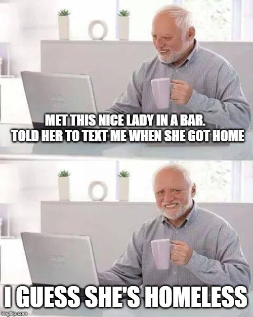 maybe she lost your number ?  or not | MET THIS NICE LADY IN A BAR.  TOLD HER TO TEXT ME WHEN SHE GOT HOME; I GUESS SHE'S HOMELESS | image tagged in memes,hide the pain harold | made w/ Imgflip meme maker