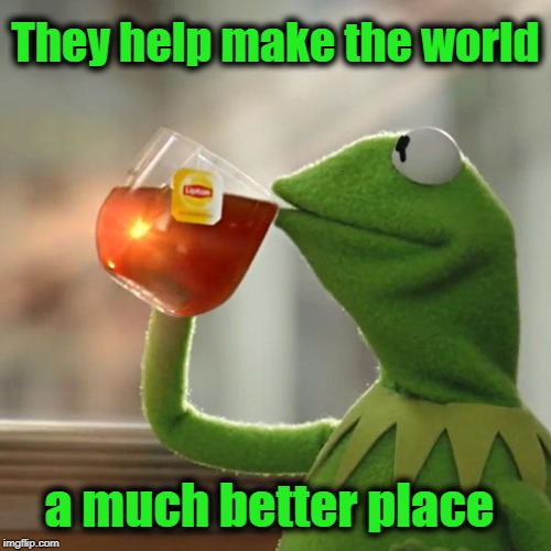 But That's None Of My Business Meme | They help make the world a much better place | image tagged in memes,but thats none of my business,kermit the frog | made w/ Imgflip meme maker